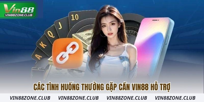 Các tình huống thường gặp cần Vin88 hỗ trợ